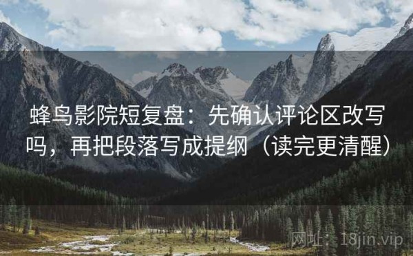 蜂鸟影院短复盘：先确认评论区改写吗，再把段落写成提纲（读完更清醒）