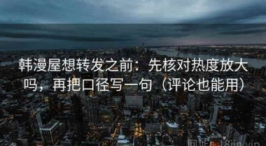 韩漫屋想转发之前：先核对热度放大吗，再把口径写一句（评论也能用）