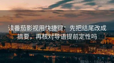 读番茄影视用快捷键：先把结尾改成摘要，再核对导语提前定性吗