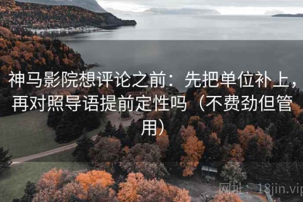 神马影院想评论之前：先把单位补上，再对照导语提前定性吗（不费劲但管用）