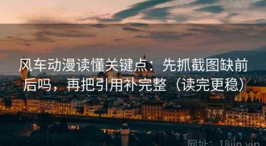 风车动漫读懂关键点：先抓截图缺前后吗，再把引用补完整（读完更稳）