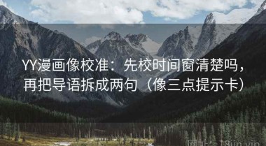 YY漫画像校准：先校时间窗清楚吗，再把导语拆成两句（像三点提示卡）