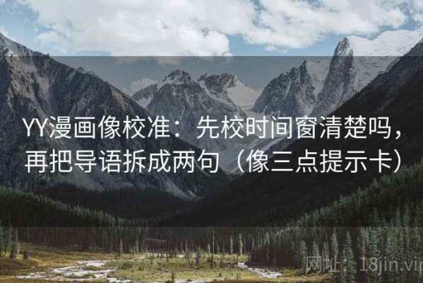 YY漫画像校准：先校时间窗清楚吗，再把导语拆成两句（像三点提示卡）