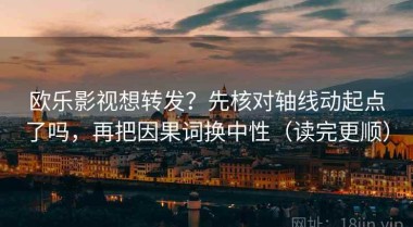 欧乐影视想转发？先核对轴线动起点了吗，再把因果词换中性（读完更顺）