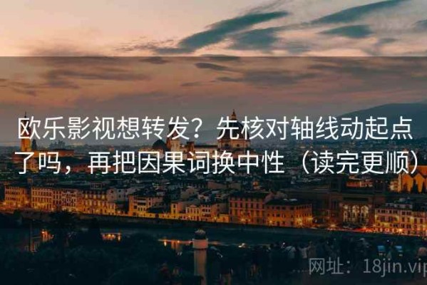 欧乐影视想转发？先核对轴线动起点了吗，再把因果词换中性（读完更顺）