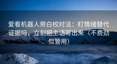 爱看机器人旁白校对法：盯情绪替代证据吗，立刻把主语写出来（不费劲但管用）