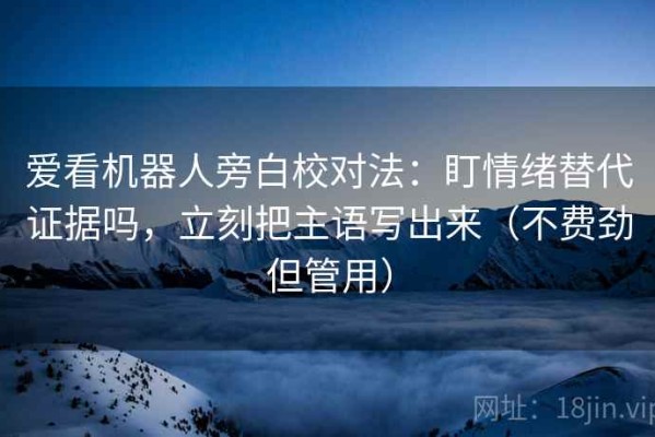 爱看机器人旁白校对法：盯情绪替代证据吗，立刻把主语写出来（不费劲但管用）