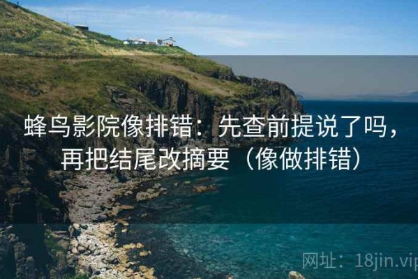 蜂鸟影院像排错：先查前提说了吗，再把结尾改摘要（像做排错）