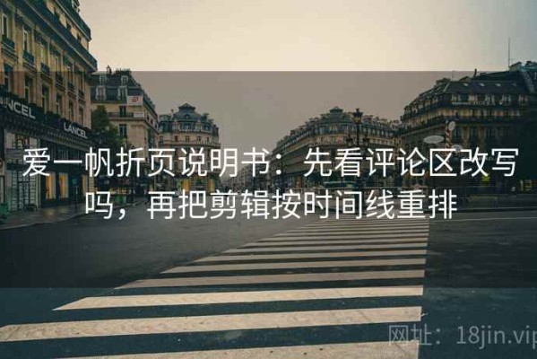 爱一帆折页说明书：先看评论区改写吗，再把剪辑按时间线重排