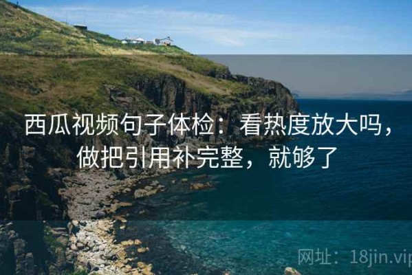 西瓜视频句子体检：看热度放大吗，做把引用补完整，就够了