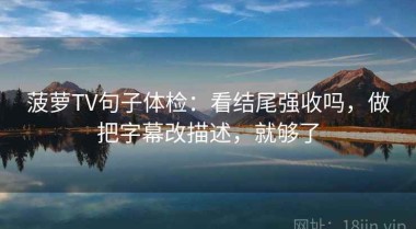 菠萝TV句子体检：看结尾强收吗，做把字幕改描述，就够了