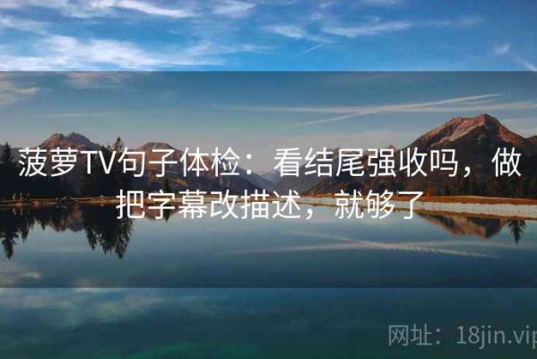 菠萝TV句子体检：看结尾强收吗，做把字幕改描述，就够了