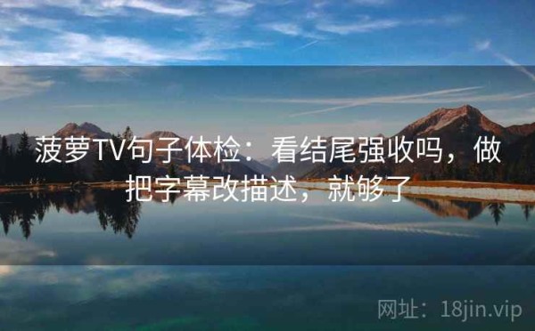 菠萝TV句子体检：看结尾强收吗，做把字幕改描述，就够了