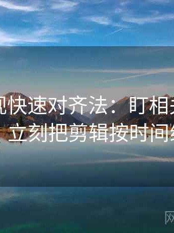 人人影视快速对齐法：盯相关变因果了吗，立刻把剪辑按时间线重排