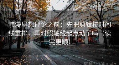 韩漫屋想评论之前：先把剪辑按时间线重排，再对照轴线起点动了吗（读完更顺）