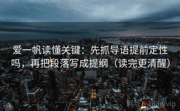爱一帆读懂关键：先抓导语提前定性吗，再把段落写成提纲（读完更清醒）