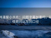 韩漫屋小卡片：问题字幕加重吗，动作把对比写同口径