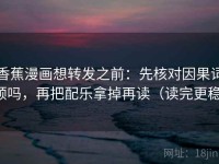 香蕉漫画想转发之前：先核对因果词顺吗，再把配乐拿掉再读（读完更稳）