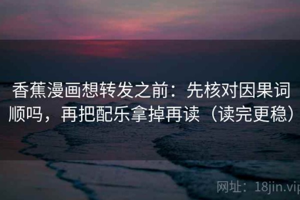香蕉漫画想转发之前：先核对因果词顺吗，再把配乐拿掉再读（读完更稳）
