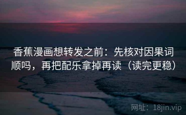 香蕉漫画想转发之前：先核对因果词顺吗，再把配乐拿掉再读（读完更稳）
