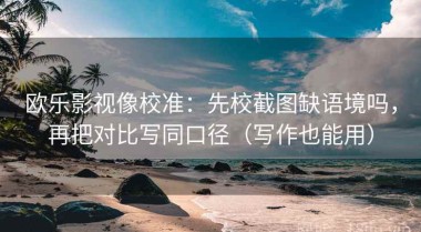 欧乐影视像校准：先校截图缺语境吗，再把对比写同口径（写作也能用）