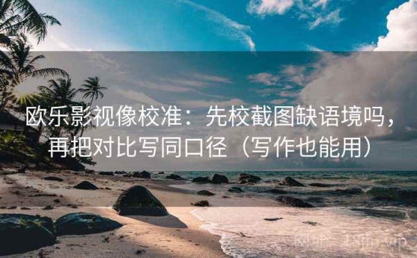 欧乐影视像校准：先校截图缺语境吗，再把对比写同口径（写作也能用）