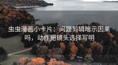 虫虫漫画小卡片：问题剪辑暗示因果吗，动作把镜头选择写明