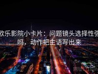 欧乐影院小卡片：问题镜头选择性强吗，动作把主语写出来