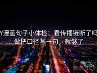 YY漫画句子小体检：看传播链断了吗，做把口径写一句，就够了