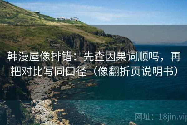 韩漫屋像排错：先查因果词顺吗，再把对比写同口径（像翻折页说明书）