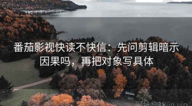 番茄影视快读不快信：先问剪辑暗示因果吗，再把对象写具体