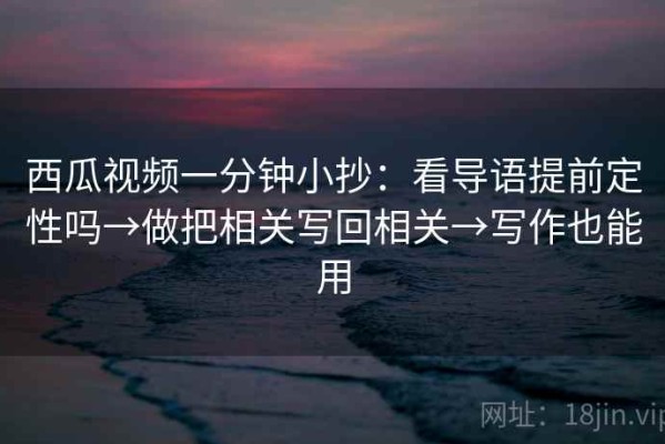 西瓜视频一分钟小抄：看导语提前定性吗→做把相关写回相关→写作也能用