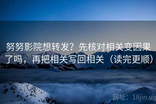 努努影院想转发？先核对相关变因果了吗，再把相关写回相关（读完更顺）