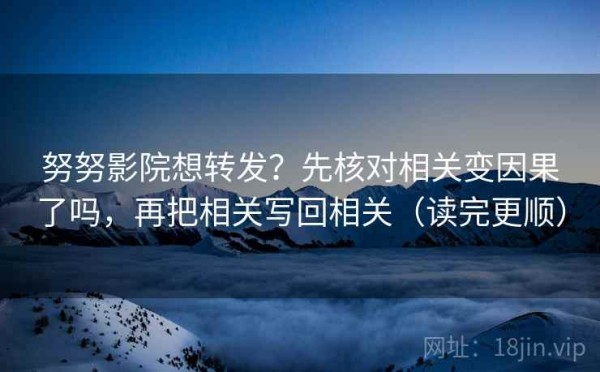 努努影院想转发？先核对相关变因果了吗，再把相关写回相关（读完更顺）