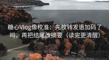 糖心Vlog像校准：先校转发语加码了吗，再把结尾改摘要（读完更清醒）