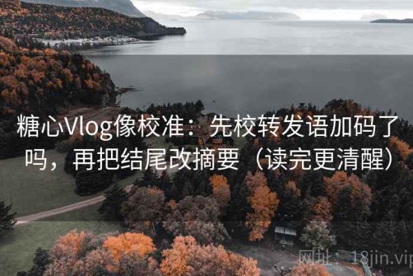 糖心Vlog像校准：先校转发语加码了吗，再把结尾改摘要（读完更清醒）