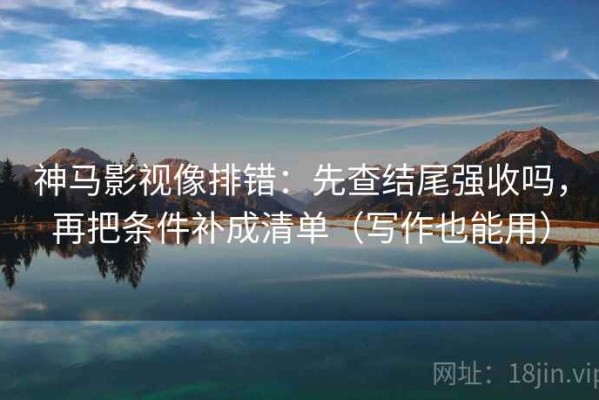 神马影视像排错：先查结尾强收吗，再把条件补成清单（写作也能用）