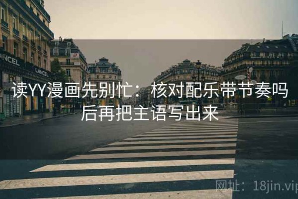 读YY漫画先别忙：核对配乐带节奏吗后再把主语写出来