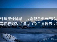 韩漫屋像排错：先查配乐带节奏吗，再把标题改成问句（像三点提示卡）