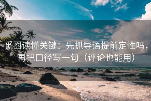 觅圈读懂关键：先抓导语提前定性吗，再把口径写一句（评论也能用）