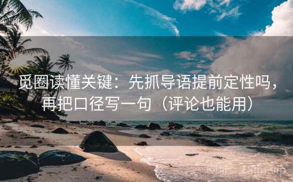 觅圈读懂关键：先抓导语提前定性吗，再把口径写一句（评论也能用）