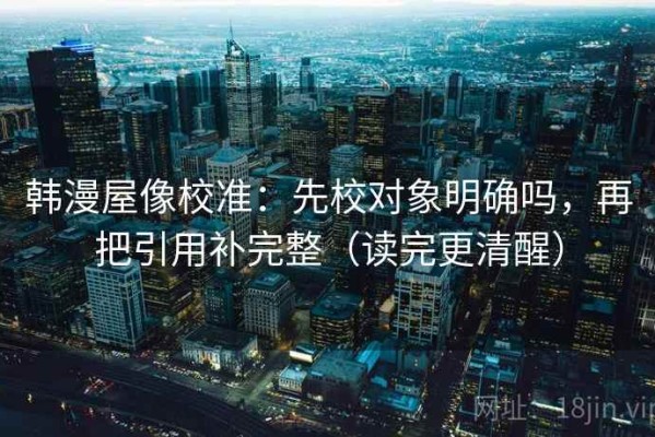 韩漫屋像校准：先校对象明确吗，再把引用补完整（读完更清醒）