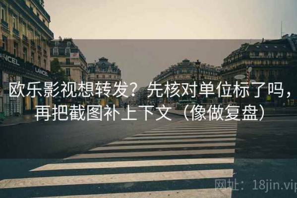 欧乐影视想转发？先核对单位标了吗，再把截图补上下文（像做复盘）