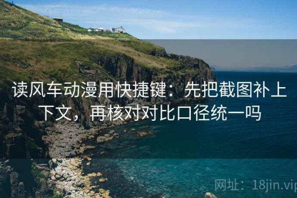读风车动漫用快捷键：先把截图补上下文，再核对对比口径统一吗