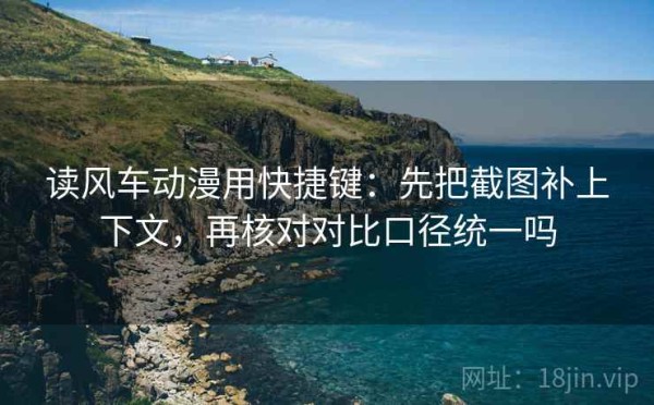 读风车动漫用快捷键：先把截图补上下文，再核对对比口径统一吗