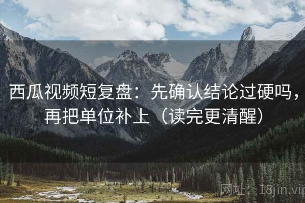 西瓜视频短复盘：先确认结论过硬吗，再把单位补上（读完更清醒）