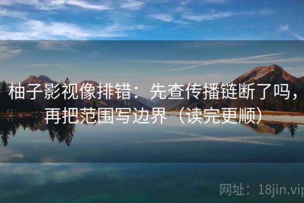 柚子影视像排错：先查传播链断了吗，再把范围写边界（读完更顺）