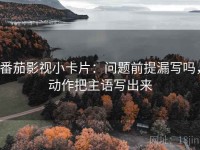 番茄影视小卡片：问题前提漏写吗，动作把主语写出来