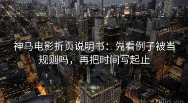 神马电影折页说明书：先看例子被当规则吗，再把时间写起止