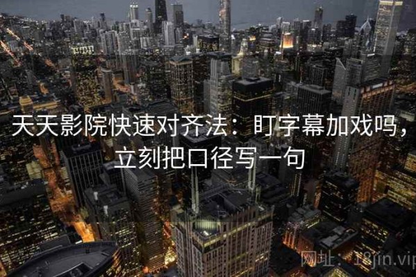 天天影院快速对齐法：盯字幕加戏吗，立刻把口径写一句